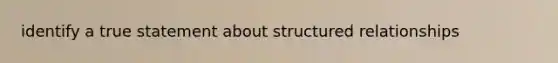 identify a true statement about structured relationships