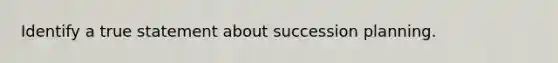 Identify a true statement about succession planning.