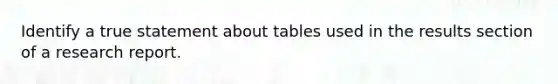 Identify a true statement about tables used in the results section of a research report.