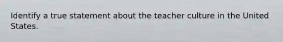 Identify a true statement about the teacher culture in the United States.