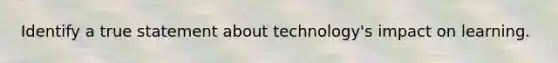 Identify a true statement about technology's impact on learning.