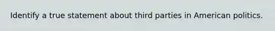 Identify a true statement about third parties in American politics.