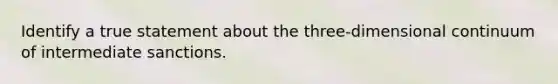 Identify a true statement about the three-dimensional continuum of intermediate sanctions.