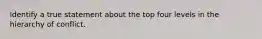 Identify a true statement about the top four levels in the hierarchy of conflict.
