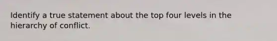 Identify a true statement about the top four levels in the hierarchy of conflict.