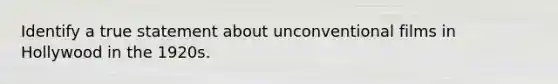 Identify a true statement about unconventional films in Hollywood in the 1920s.