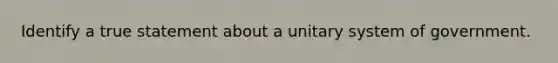 Identify a true statement about a unitary system of government.