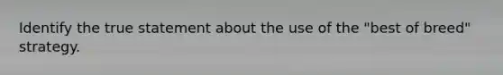 Identify the true statement about the use of the "best of breed" strategy.