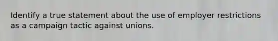 Identify a true statement about the use of employer restrictions as a campaign tactic against unions.