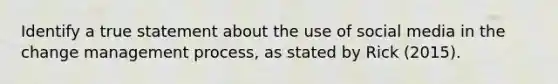 Identify a true statement about the use of social media in the change management process, as stated by Rick (2015).