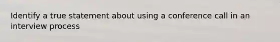 Identify a true statement about using a conference call in an interview process