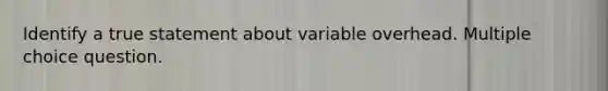 Identify a true statement about variable overhead. Multiple choice question.