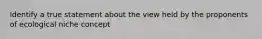 Identify a true statement about the view held by the proponents of ecological niche concept