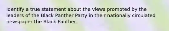 Identify a true statement about the views promoted by the leaders of the Black Panther Party in their nationally circulated newspaper the Black Panther.