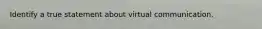 Identify a true statement about virtual communication.