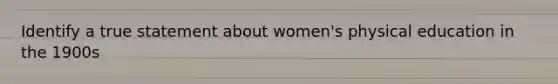 Identify a true statement about women's physical education in the 1900s