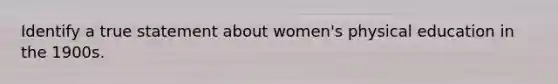 Identify a true statement about women's physical education in the 1900s.