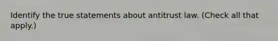 Identify the true statements about antitrust law. (Check all that apply.)