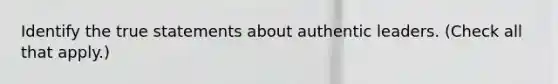 Identify the true statements about authentic leaders. (Check all that apply.)