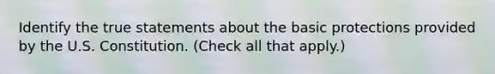 Identify the true statements about the basic protections provided by the U.S. Constitution. (Check all that apply.)