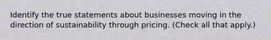 Identify the true statements about businesses moving in the direction of sustainability through pricing. (Check all that apply.)