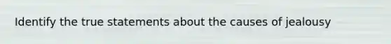 Identify the true statements about the causes of jealousy
