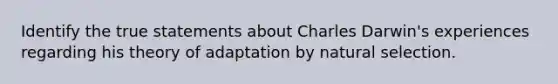 Identify the true statements about Charles Darwin's experiences regarding his theory of adaptation by natural selection.