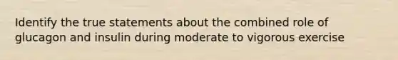 Identify the true statements about the combined role of glucagon and insulin during moderate to vigorous exercise