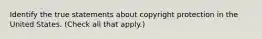 Identify the true statements about copyright protection in the United States. (Check all that apply.)