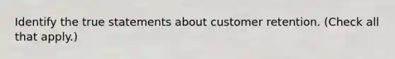 Identify the true statements about customer retention. (Check all that apply.)