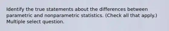 Identify the true statements about the differences between parametric and nonparametric statistics. (Check all that apply.) Multiple select question.