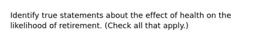 Identify true statements about the effect of health on the likelihood of retirement. (Check all that apply.)