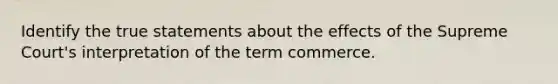 Identify the true statements about the effects of the Supreme Court's interpretation of the term commerce.