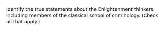 Identify the true statements about the Enlightenment thinkers, including members of the classical school of criminology. (Check all that apply.)