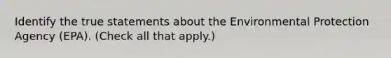 Identify the true statements about the Environmental Protection Agency (EPA). (Check all that apply.)