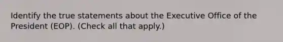 Identify the true statements about the Executive Office of the President (EOP). (Check all that apply.)