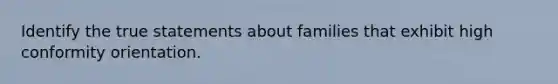 Identify the true statements about families that exhibit high conformity orientation.