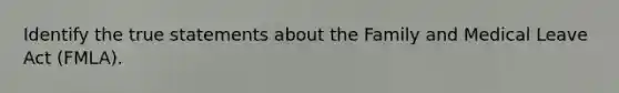 Identify the true statements about the Family and Medical Leave Act (FMLA).