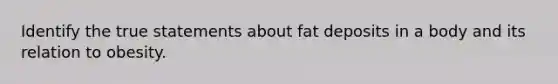 Identify the true statements about fat deposits in a body and its relation to obesity.