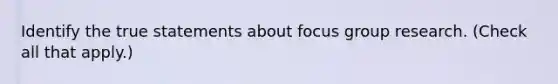 Identify the true statements about focus group research. (Check all that apply.)