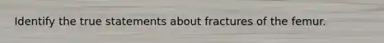 Identify the true statements about fractures of the femur.