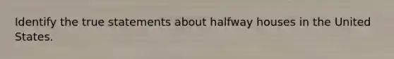 Identify the true statements about halfway houses in the United States.