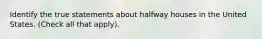 Identify the true statements about halfway houses in the United States. (Check all that apply).