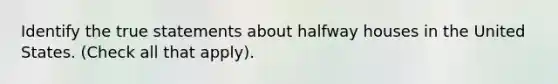 Identify the true statements about halfway houses in the United States. (Check all that apply).