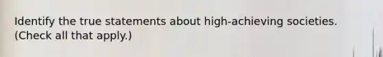 Identify the true statements about high-achieving societies. (Check all that apply.)