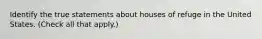 Identify the true statements about houses of refuge in the United States. (Check all that apply.)