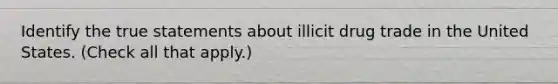 Identify the true statements about illicit drug trade in the United States. (Check all that apply.)