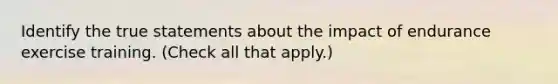 Identify the true statements about the impact of endurance exercise training. (Check all that apply.)