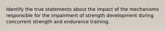 Identify the true statements about the impact of the mechanisms responsible for the impairment of strength development during concurrent strength and endurance training.