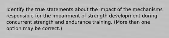 Identify the true statements about the impact of the mechanisms responsible for the impairment of strength development during concurrent strength and endurance training. (More than one option may be correct.)